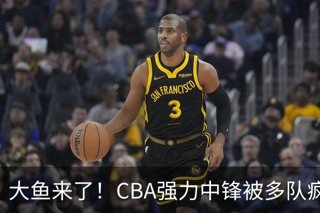 大鱼来了！CBA强力中锋被多队疯抢，或加盟广东队驰援杜锋？